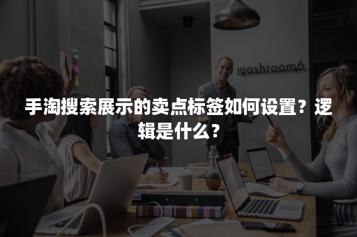 手淘搜索展示的卖点标签如何设置？逻辑是什么？