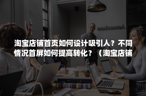 淘宝店铺首页如何设计吸引人？不同情况首屏如何提高转化？（淘宝店铺首页设计思路）