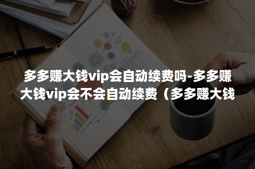 多多赚大钱vip会自动续费吗-多多赚大钱vip会不会自动续费（多多赚大钱vip怎么关闭自动续费）