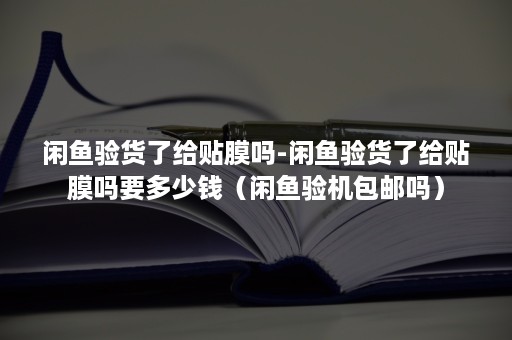 闲鱼验货了给贴膜吗-闲鱼验货了给贴膜吗要多少钱（闲鱼验机包邮吗）