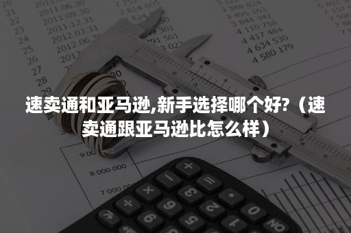 速卖通和亚马逊,新手选择哪个好?（速卖通跟亚马逊比怎么样）