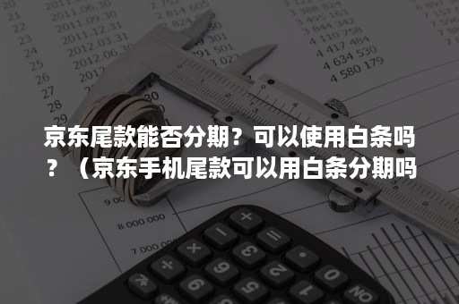 京东尾款能否分期？可以使用白条吗？（京东手机尾款可以用白条分期吗）