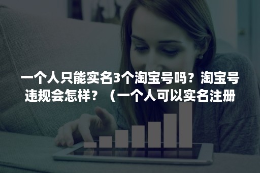 一个人只能实名3个淘宝号吗？淘宝号违规会怎样？（一个人可以实名注册几个淘宝号）