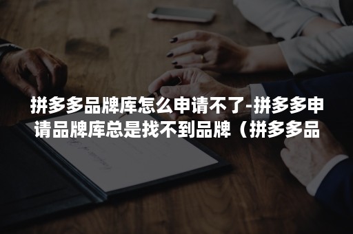 拼多多品牌库怎么申请不了-拼多多申请品牌库总是找不到品牌（拼多多品牌怎么入驻品牌库）