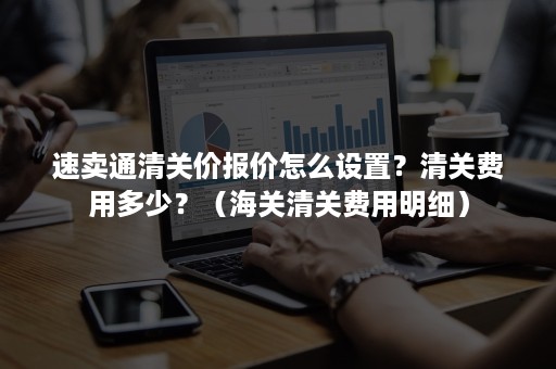 速卖通清关价报价怎么设置？清关费用多少？（海关清关费用明细）