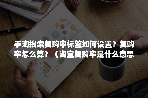 手淘搜索复购率标签如何设置？复购率怎么算？（淘宝复购率是什么意思）