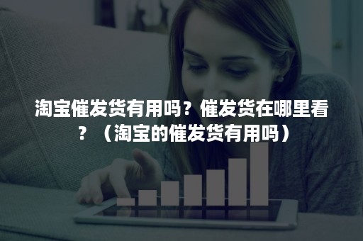 淘宝催发货有用吗？催发货在哪里看？（淘宝的催发货有用吗）