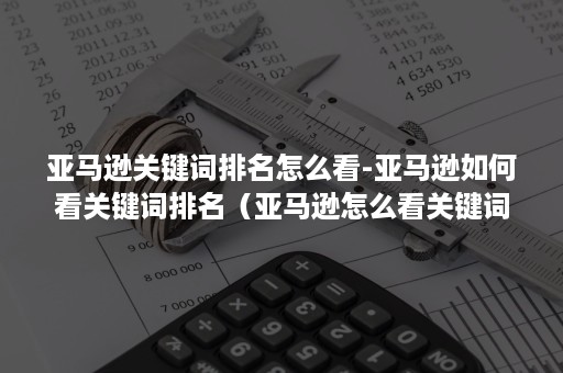 亚马逊关键词排名怎么看-亚马逊如何看关键词排名（亚马逊怎么看关键词搜索量）