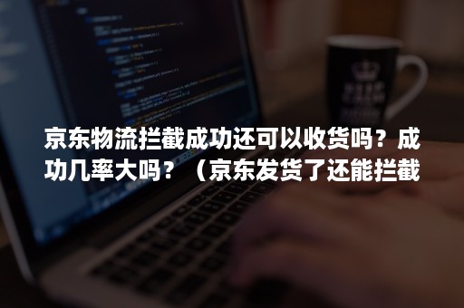 京东物流拦截成功还可以收货吗？成功几率大吗？（京东发货了还能拦截吗）