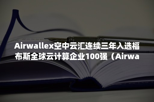 Airwallex空中云汇连续三年入选福布斯全球云计算企业100强（Airwallex空中云汇的优点）