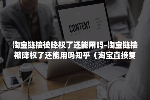 淘宝链接被降权了还能用吗-淘宝链接被降权了还能用吗知乎（淘宝直接复制链接降权吗）