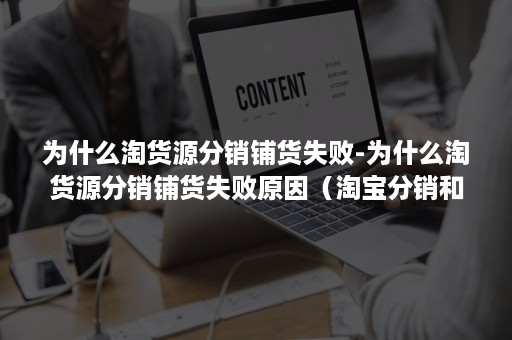 为什么淘货源分销铺货失败-为什么淘货源分销铺货失败原因（淘宝分销和铺货）