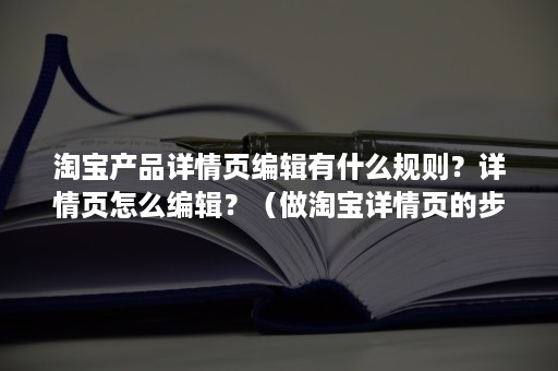 淘宝产品详情页编辑有什么规则？详情页怎么编辑？（做淘宝详情页的步骤）