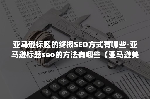 亚马逊标题的终极SEO方式有哪些-亚马逊标题seo的方法有哪些(亚马逊关键字seo) 亚马逊标题的终极SEO方式有哪些-亚马逊标题seo的方法有哪些(亚马逊关键字seo)