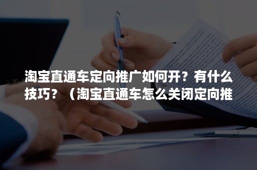 淘宝直通车定向推广如何开？有什么技巧？（淘宝直通车怎么关闭定向推广）