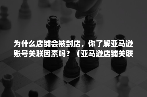 为什么店铺会被封店，你了解亚马逊账号关联因素吗？（亚马逊店铺关联原因）