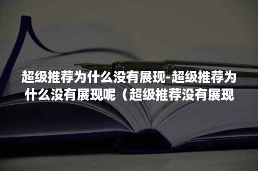 超级推荐为什么没有展现-超级推荐为什么没有展现呢（超级推荐没有展现是咋回事）