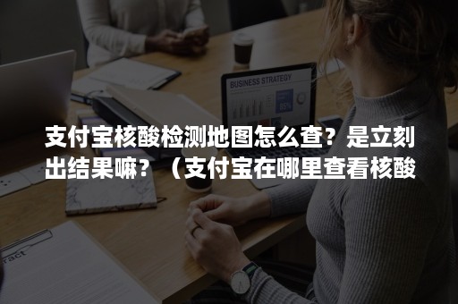 支付宝核酸检测地图怎么查？是立刻出结果嘛？（支付宝在哪里查看核酸检测报告）