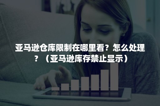 亚马逊仓库限制在哪里看？怎么处理？（亚马逊库存禁止显示）