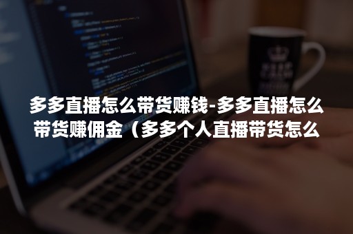 多多直播怎么带货赚钱-多多直播怎么带货赚佣金（多多个人直播带货怎么样可以拿佣金）