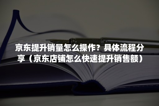 京东提升销量怎么操作？具体流程分享（京东店铺怎么快速提升销售额）