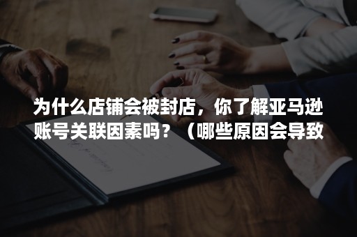 为什么店铺会被封店，你了解亚马逊账号关联因素吗？（哪些原因会导致亚马逊的店铺被关闭）