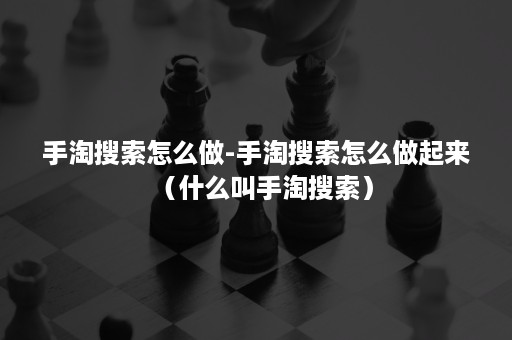 手淘搜索怎么做-手淘搜索怎么做起来（什么叫手淘搜索）