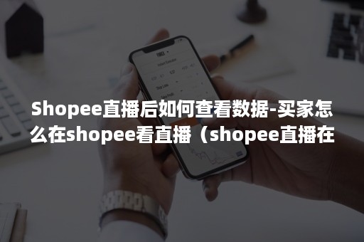 Shopee直播后如何查看数据-买家怎么在shopee看直播(shopee直播在哪里看) Shopee直播后如何查看数据-买家怎么在shopee看直播(shopee直播在哪里看)