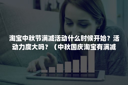 淘宝中秋节满减活动什么时候开始？活动力度大吗？（中秋国庆淘宝有满减活动吗）