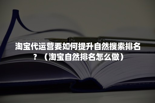 淘宝代运营要如何提升自然搜索排名？（淘宝自然排名怎么做）