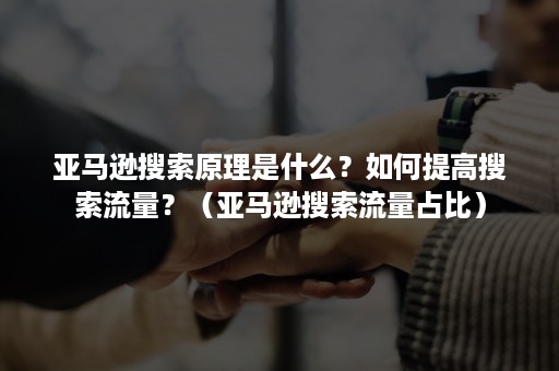 亚马逊搜索原理是什么？如何提高搜索流量？（亚马逊搜索流量占比）