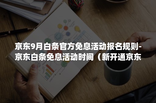 京东9月白条官方免息活动报名规则-京东白条免息活动时间（新开通京东白条有12期免息券）