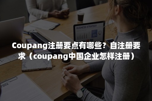 Coupang注册要点有哪些?自注册要求(coupang中国企业怎样注册) Coupang注册要点有哪些?自注册要求(coupang中国企业怎样注册)
