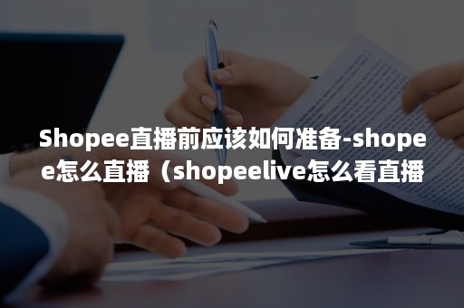 Shopee直播前应该如何准备-shopee怎么直播（shopeelive怎么看直播）