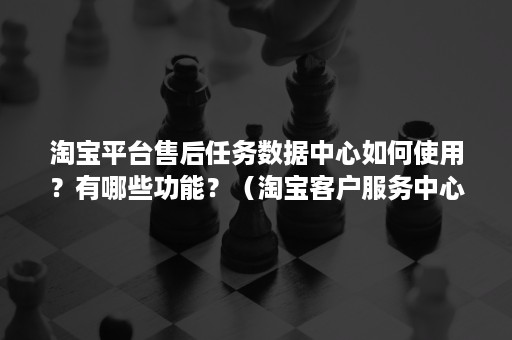 淘宝平台售后任务数据中心如何使用？有哪些功能？（淘宝客户服务中心在哪）