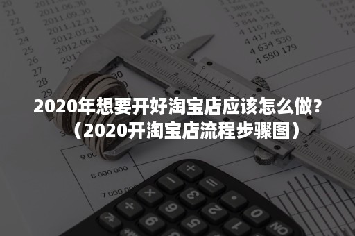 2020年想要开好淘宝店应该怎么做？（2020开淘宝店流程步骤图）