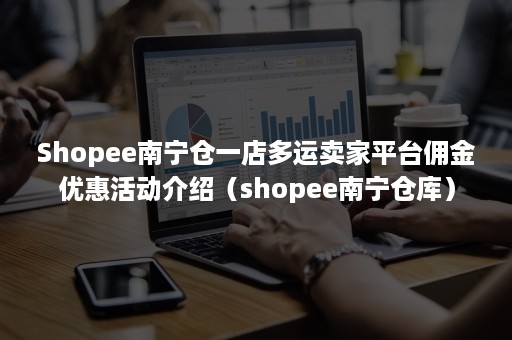 Shopee南宁仓一店多运卖家平台佣金优惠活动介绍（shopee南宁仓库）