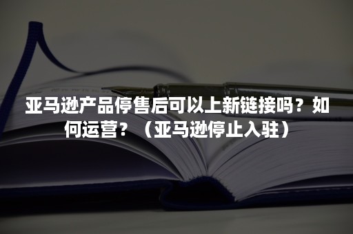 亚马逊产品停售后可以上新链接吗？如何运营？（亚马逊停止入驻）