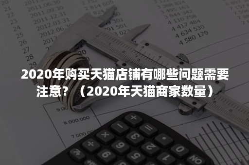 2020年购买天猫店铺有哪些问题需要注意？（2020年天猫商家数量）