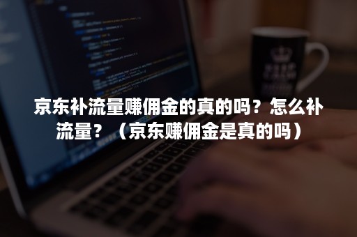 京东补流量赚佣金的真的吗？怎么补流量？（京东赚佣金是真的吗）