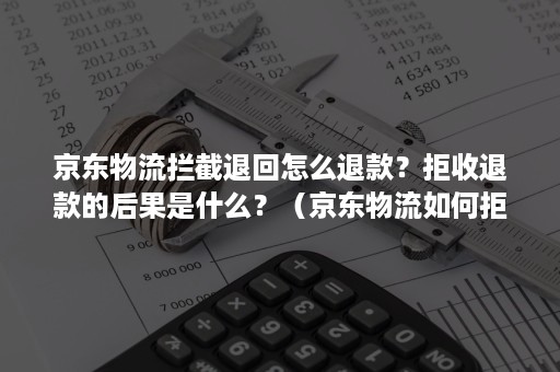 京东物流拦截退回怎么退款？拒收退款的后果是什么？（京东物流如何拒收退货）