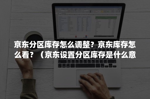 京东分区库存怎么调整？京东库存怎么看？（京东设置分区库存是什么意思）