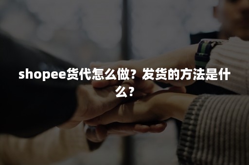 shopee货代怎么做？发货的方法是什么？