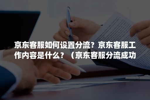 京东客服如何设置分流？京东客服工作内容是什么？（京东客服分流成功什么意思）