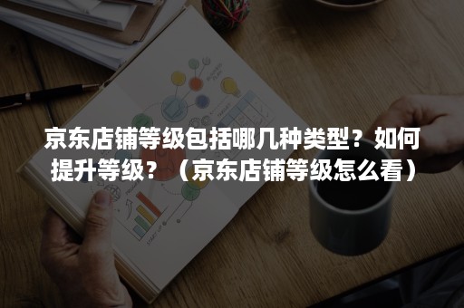 京东店铺等级包括哪几种类型？如何提升等级？（京东店铺等级怎么看）