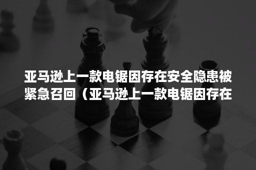 亚马逊上一款电锯因存在安全隐患被紧急召回（亚马逊上一款电锯因存在安全隐患被紧急召回的是）