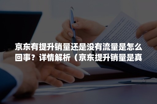 京东有提升销量还是没有流量是怎么回事？详情解析（京东提升销量是真的吗）