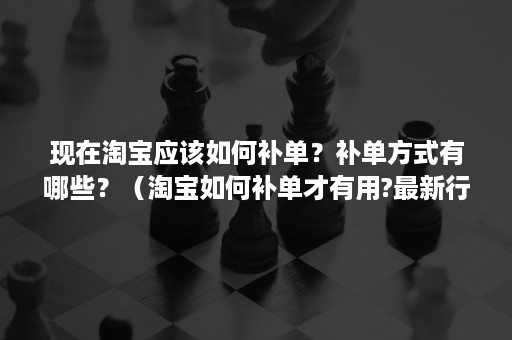 现在淘宝应该如何补单？补单方式有哪些？（淘宝如何补单才有用?最新行为补单解读）