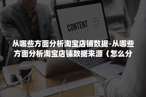 从哪些方面分析淘宝店铺数据-从哪些方面分析淘宝店铺数据来源（怎么分析淘宝店铺的数据表现）