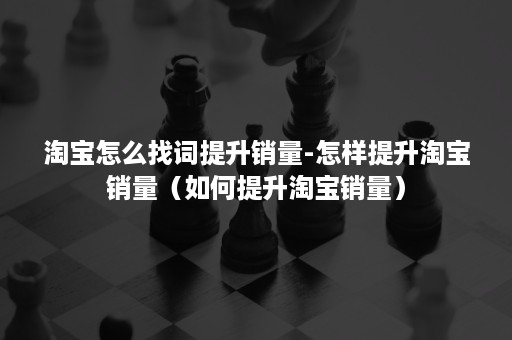 淘宝怎么找词提升销量-怎样提升淘宝销量（如何提升淘宝销量）